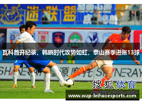 瓦科首开纪录，韩鹏时代攻势如虹，泰山赛季进账13球